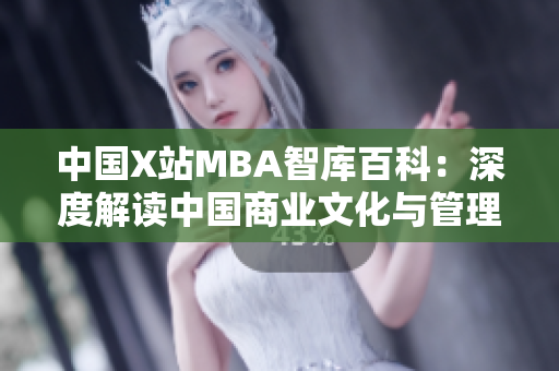 中国X站MBA智库百科：深度解读中国商业文化与管理实践