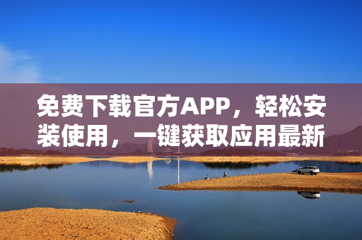 免费下载官方APP，轻松安装使用，一键获取应用最新版