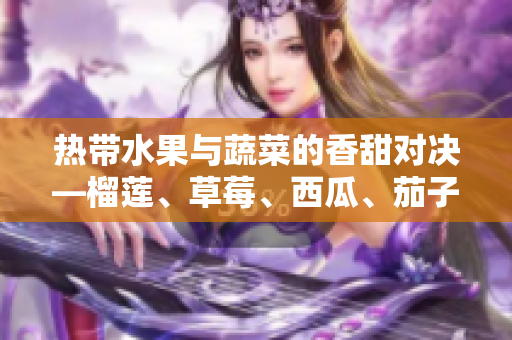 热带水果与蔬菜的香甜对决—榴莲、草莓、西瓜、茄子与黄瓜的美食比较