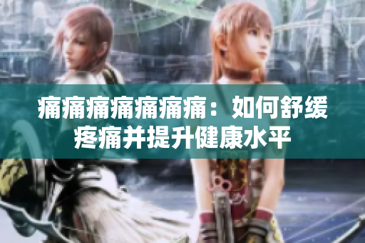 痛痛痛痛痛痛痛：如何舒缓疼痛并提升健康水平