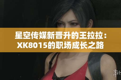 星空传媒新晋升的王拉拉：XK8015的职场成长之路
