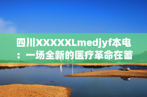 四川XXXXXLmedjyf本电：一场全新的医疗革命在蓄势待发