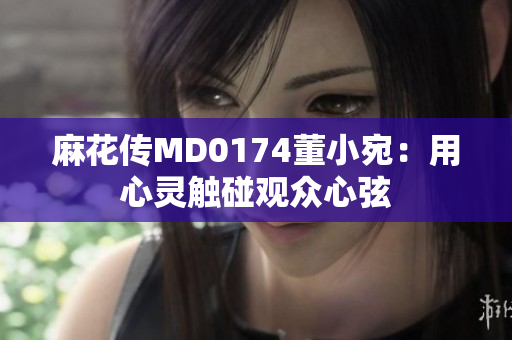 麻花传MD0174董小宛：用心灵触碰观众心弦
