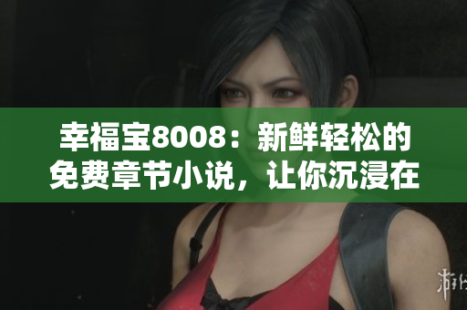 幸福宝8008：新鲜轻松的免费章节小说，让你沉浸在幸福的海洋中