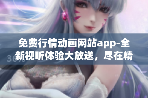 免费行情动画网站app-全新视听体验大放送，尽在精彩动画网站！