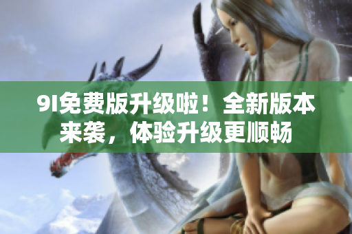 9I免费版升级啦！全新版本来袭，体验升级更顺畅