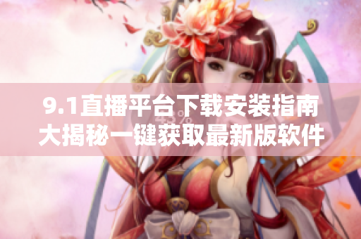 9.1直播平台下载安装指南大揭秘一键获取最新版软件