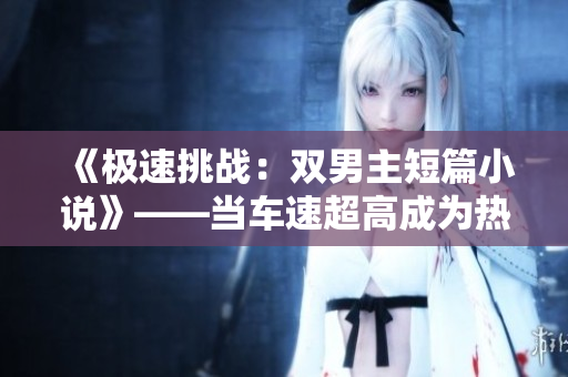 《极速挑战：双男主短篇小说》——当车速超高成为热血故事开端……