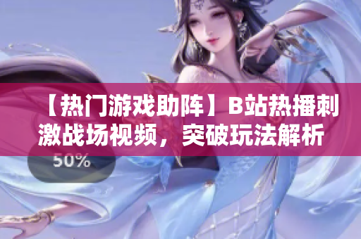 【热门游戏助阵】B站热播刺激战场视频，突破玩法解析带你体验最刺激的游戏乐趣