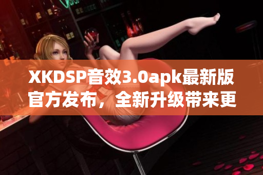XKDSP音效3.0apk最新版官方发布，全新升级带来更强音效体验