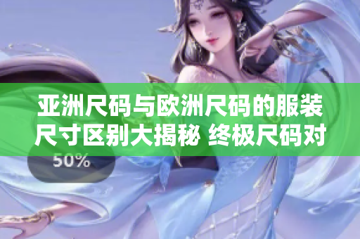 亚洲尺码与欧洲尺码的服装尺寸区别大揭秘 终极尺码对比，巧妙穿搭策略全面解析