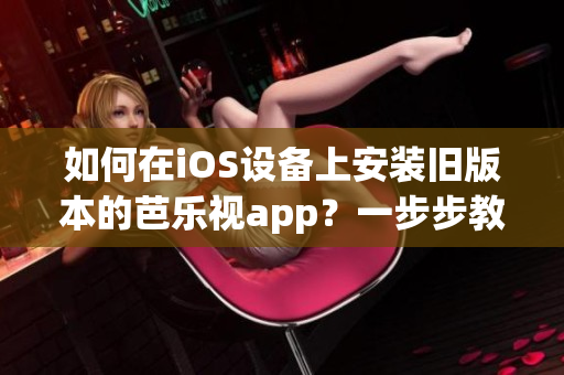 如何在iOS设备上安装旧版本的芭乐视app？一步步教你轻松实现。