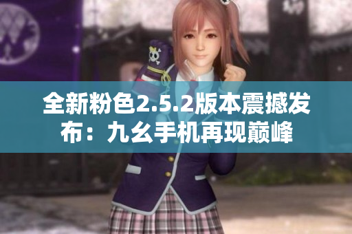 全新粉色2.5.2版本震撼发布：九幺手机再现巅峰