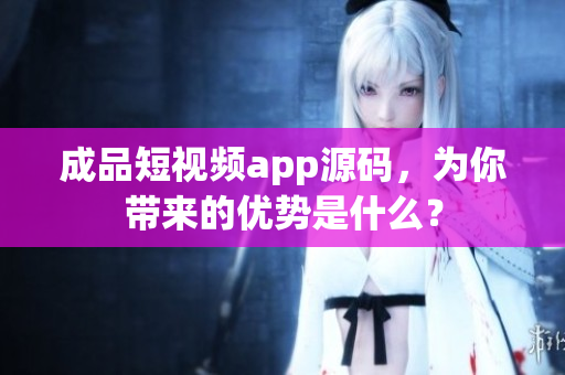 成品短视频app源码，为你带来的优势是什么？