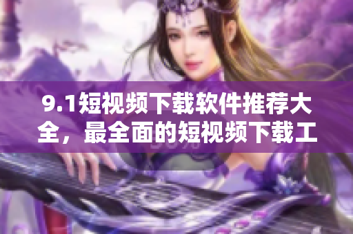 9.1短视频下载软件推荐大全，最全面的短视频下载工具汇总