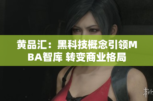 黄品汇：黑科技概念引领MBA智库 转变商业格局