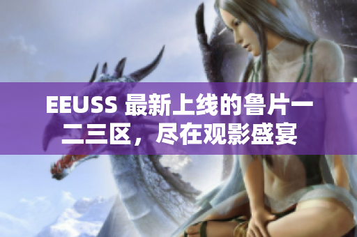 EEUSS 最新上线的鲁片一二三区，尽在观影盛宴