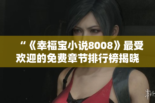 “《幸福宝小说8008》最受欢迎的免费章节排行榜揭晓，内涵丰富故事引人入胜”