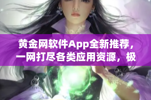 黄金网软件App全新推荐，一网打尽各类应用资源，极速下载，尽享便捷体验
