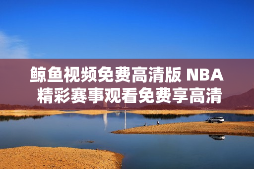 鲸鱼视频免费高清版 NBA 精彩赛事观看免费享高清视频
