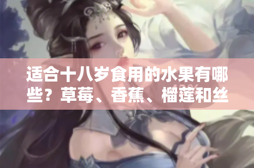 适合十八岁食用的水果有哪些？草莓、香蕉、榴莲和丝瓜可否食用？