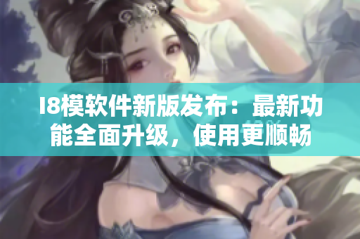 I8模软件新版发布：最新功能全面升级，使用更顺畅