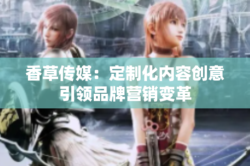 香草传媒：定制化内容创意引领品牌营销变革