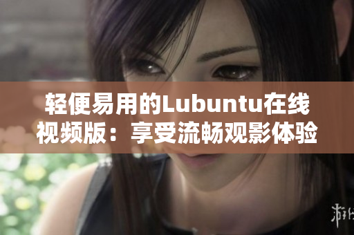 轻便易用的Lubuntu在线视频版：享受流畅观影体验