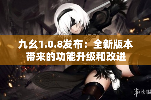 九幺1.0.8发布：全新版本带来的功能升级和改进