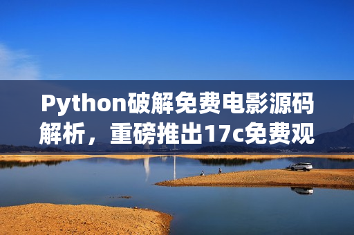 Python破解免费电影源码解析，重磅推出17c免费观影利器