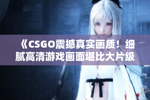 《CSGO震撼真实画质！细腻高清游戏画面堪比大片级制作》