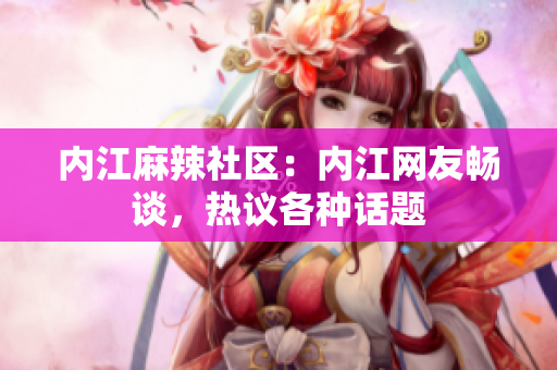 内江麻辣社区：内江网友畅谈，热议各种话题