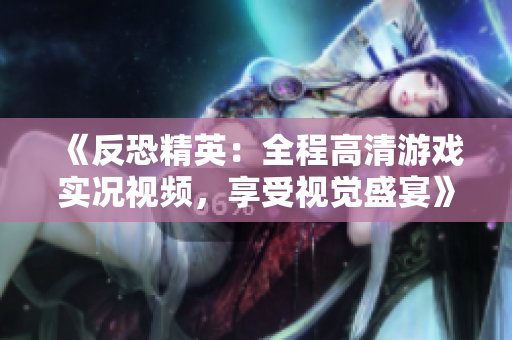 《反恐精英：全程高清游戏实况视频，享受视觉盛宴》