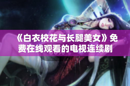 《白衣校花与长腿美女》免费在线观看的电视连续剧
