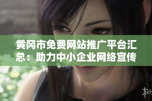 黄冈市免费网站推广平台汇总：助力中小企业网络宣传，打造线上品牌新风潮