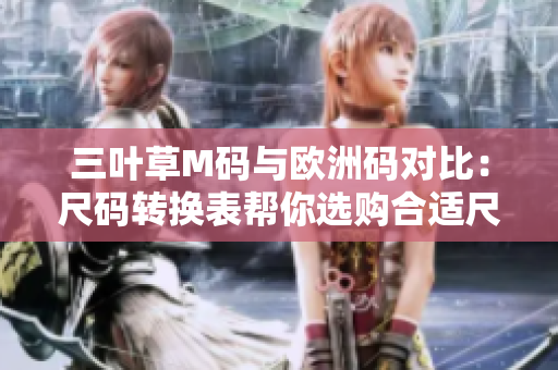 三叶草M码与欧洲码对比：尺码转换表帮你选购合适尺码