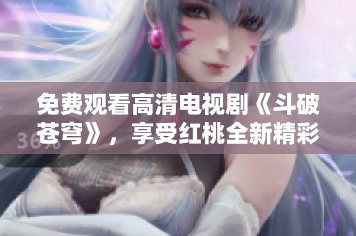 免费观看高清电视剧《斗破苍穹》，享受红桃全新精彩视听体验