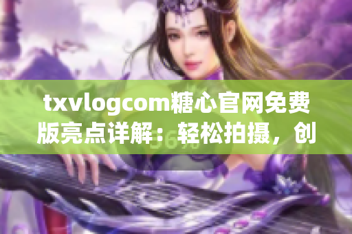 txvlogcom糖心官网免费版亮点详解：轻松拍摄，创意无限，分享乐趣