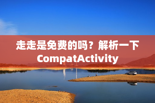 走走是免费的吗？解析一下CompatActivity