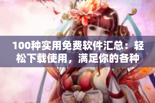 100种实用免费软件汇总：轻松下载使用，满足你的各种需求