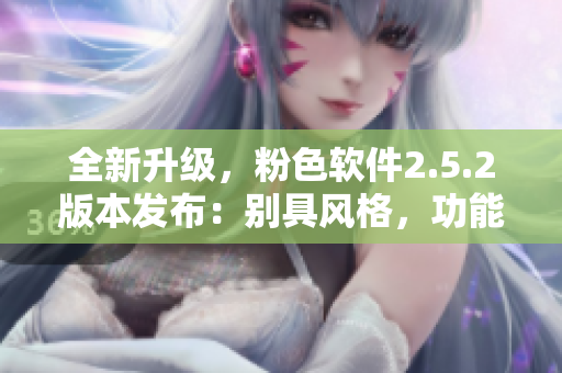 全新升级，粉色软件2.5.2版本发布：别具风格，功能升级，用户体验升华
