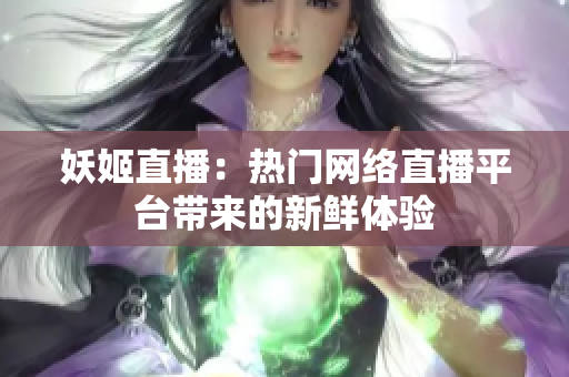 妖姬直播：热门网络直播平台带来的新鲜体验