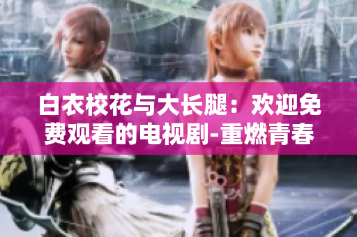 白衣校花与大长腿：欢迎免费观看的电视剧-重燃青春的校园故事