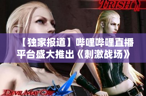 【独家报道】哔哩哔哩直播平台盛大推出《刺激战场》全新直播频道
