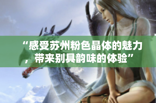 “感受苏州粉色晶体的魅力，带来别具韵味的体验”