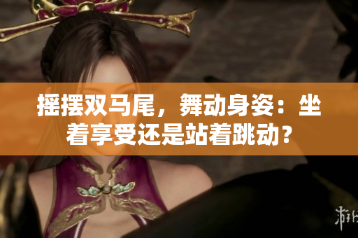 摇摆双马尾，舞动身姿：坐着享受还是站着跳动？
