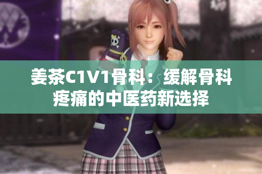 姜茶C1V1骨科：缓解骨科疼痛的中医药新选择