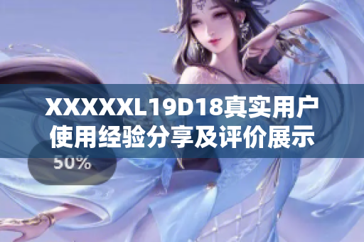 XXXXXL19D18真实用户使用经验分享及评价展示