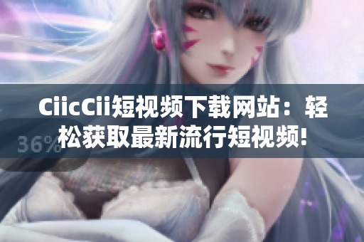 CiicCii短视频下载网站：轻松获取最新流行短视频!