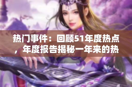 热门事件：回顾51年度热点，年度报告揭秘一年来的热门事件